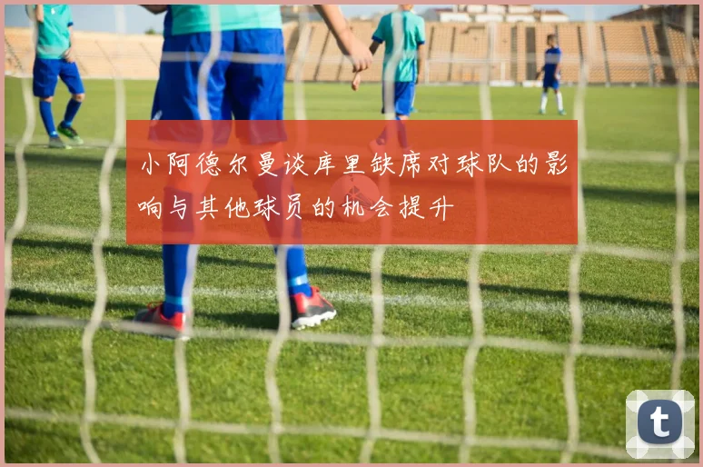 小阿德尔曼谈库里缺席对球队的影响与其他球员的机会提升
