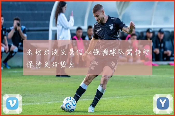 米切尔谈交易信心强调球队需持续保持良好势头