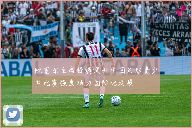 欧塞尔主席强调提升中国足球青少年比赛强度助力国际化发展