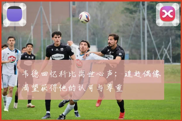 韦德回忆科比离世心声：追赶偶像渴望获得他的认可与尊重