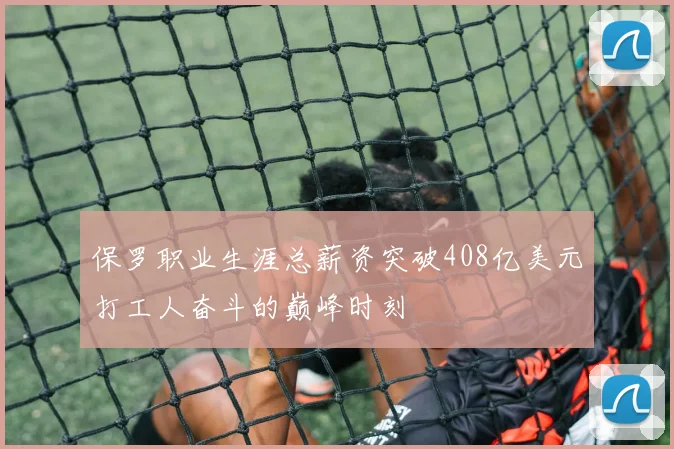 保罗职业生涯总薪资突破408亿美元打工人奋斗的巅峰时刻