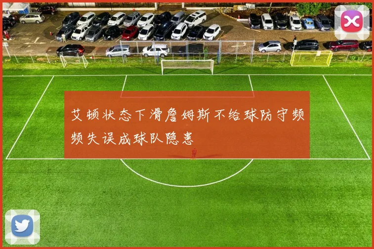 艾顿状态下滑詹姆斯不给球防守频频失误成球队隐患