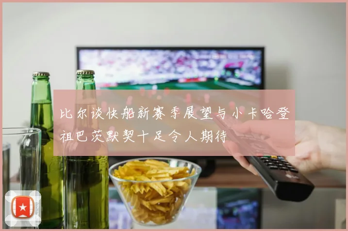 比尔谈快船新赛季展望与小卡哈登祖巴茨默契十足令人期待