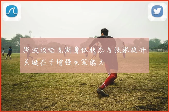 斯波谈哈克斯身体状态与技术提升关键在于增强决策能力