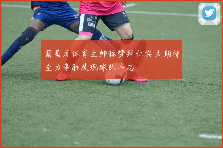 葡萄牙体育主帅称赞拜仁实力期待全力争胜展现球队斗志