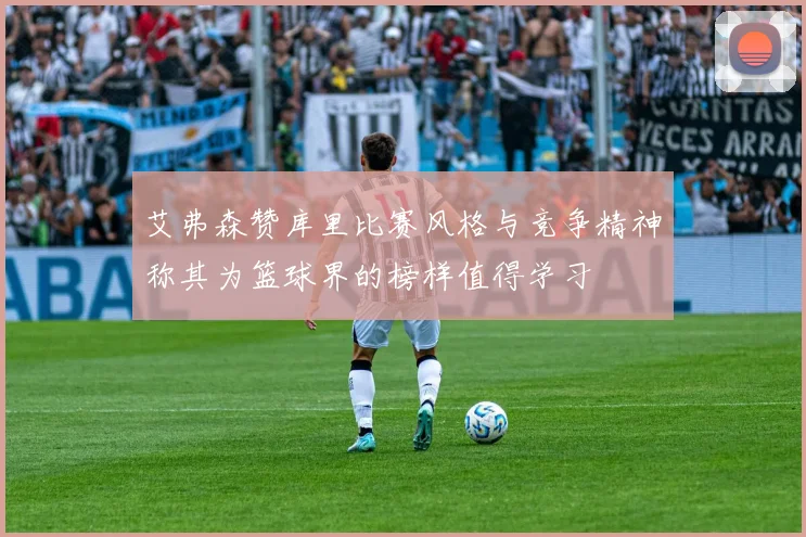 艾弗森赞库里比赛风格与竞争精神称其为篮球界的榜样值得学习
