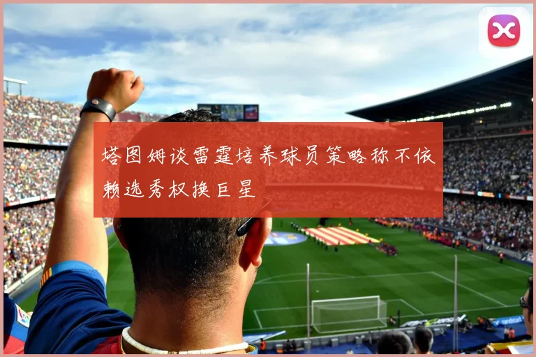 塔图姆谈雷霆培养球员策略称不依赖选秀权换巨星