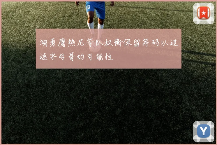 湖勇鹰热尼等队权衡保留筹码以追逐字母哥的可能性