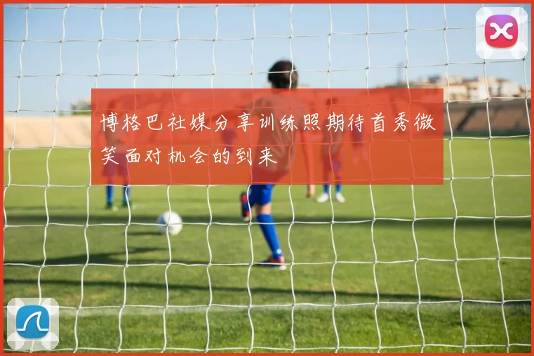 博格巴社媒分享训练照期待首秀微笑面对机会的到来