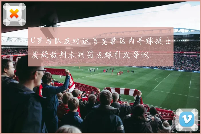 C罗与队友对达马克禁区内手球提出质疑裁判未判罚点球引发争议
