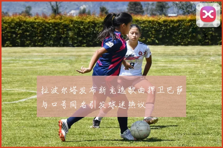 拉波尔塔发布新竞选歌曲捍卫巴萨与口号同名引发球迷热议