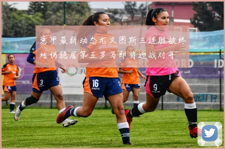 意甲最新动态尤文图斯三连胜被终结仍稳居第五罗马即将迎战对手