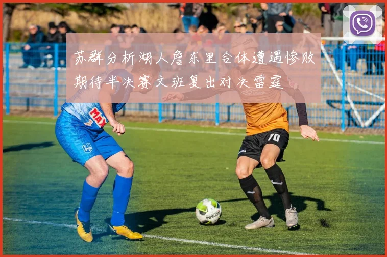 苏群分析湖人詹东里合体遭遇惨败期待半决赛文班复出对决雷霆