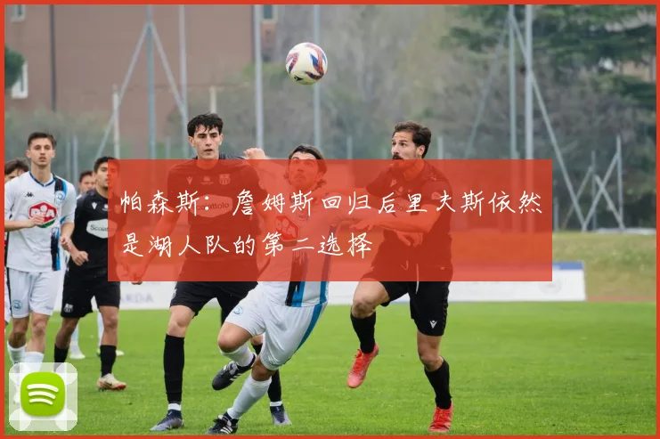 帕森斯：詹姆斯回归后里夫斯依然是湖人队的第二选择