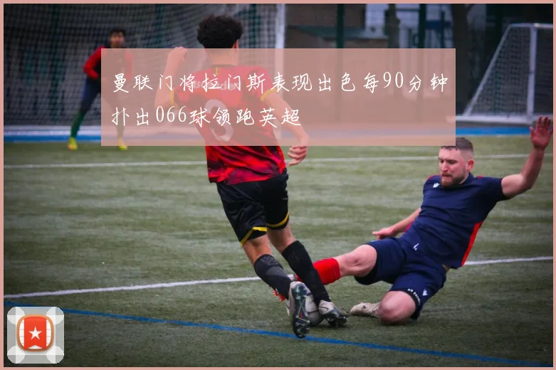 曼联门将拉门斯表现出色每90分钟扑出066球领跑英超