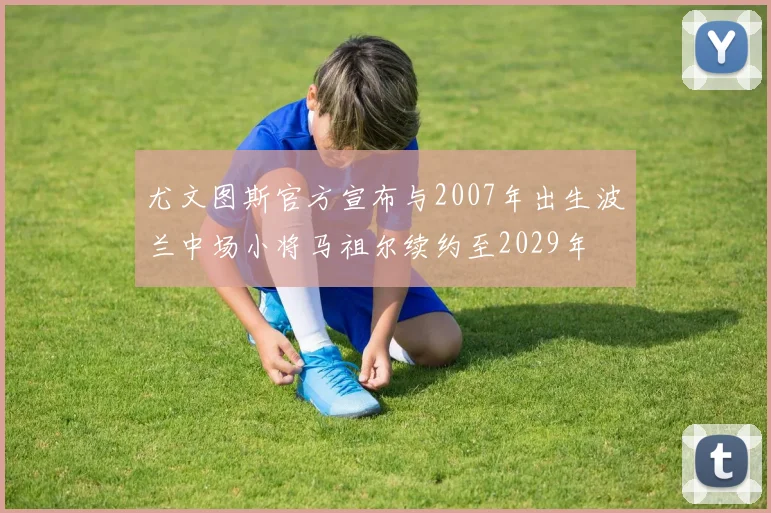 尤文图斯官方宣布与2007年出生波兰中场小将马祖尔续约至2029年