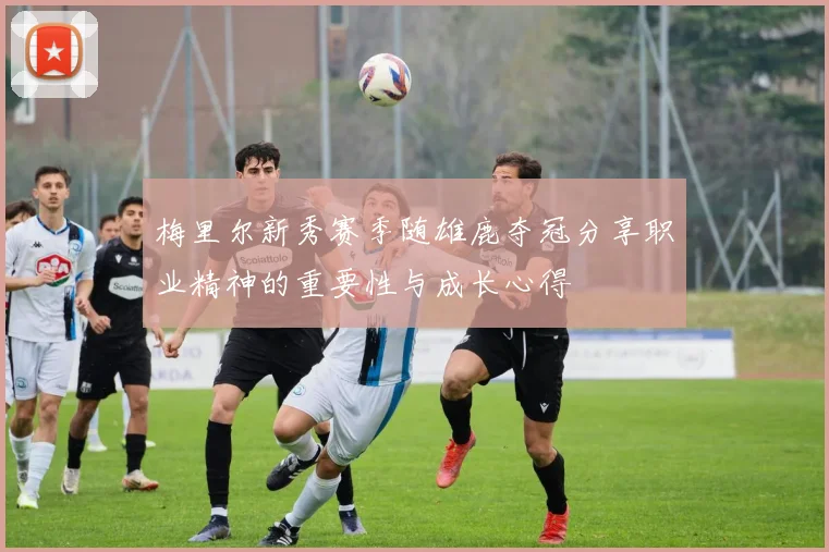 梅里尔新秀赛季随雄鹿夺冠分享职业精神的重要性与成长心得