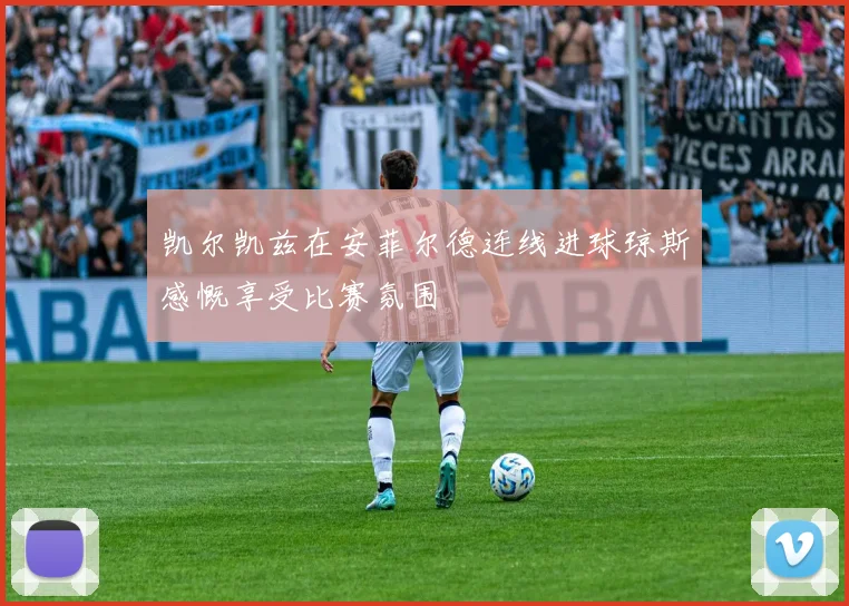 凯尔凯兹在安菲尔德连线进球琼斯感慨享受比赛氛围