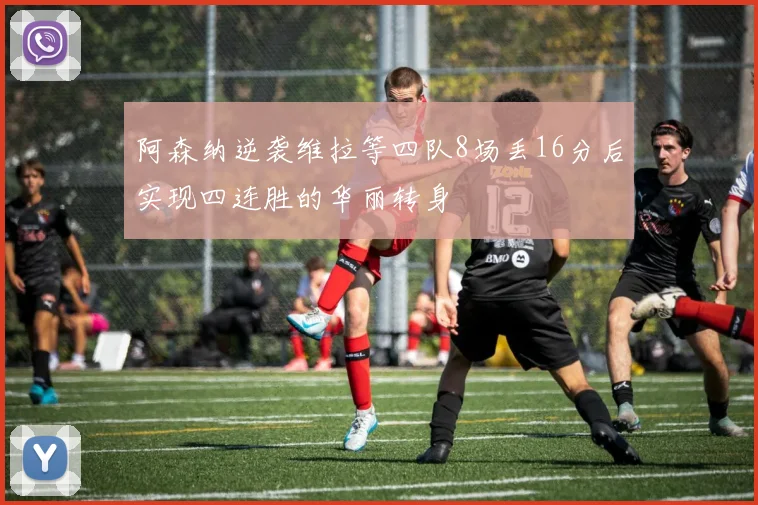 阿森纳逆袭维拉等四队8场丢16分后实现四连胜的华丽转身