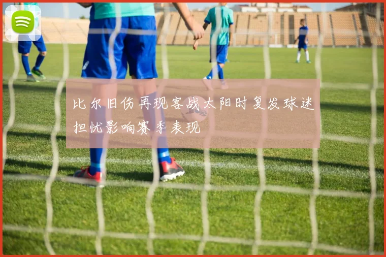 比尔旧伤再现客战太阳时复发球迷担忧影响赛季表现