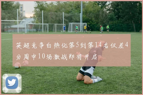 英超竞争白热化第5到第14名仅差4分周中10场激战即将开启