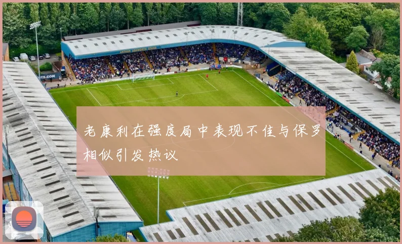 老康利在强度局中表现不佳与保罗相似引发热议