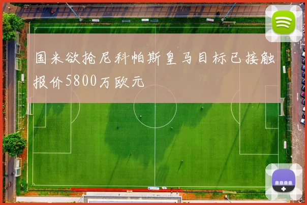 国米欲抢尼科帕斯皇马目标已接触报价5800万欧元