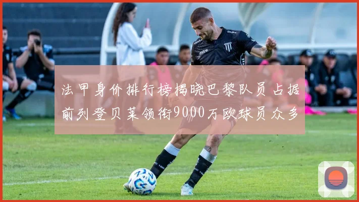 法甲身价排行榜揭晓巴黎队员占据前列登贝莱领衔9000万欧球员众多