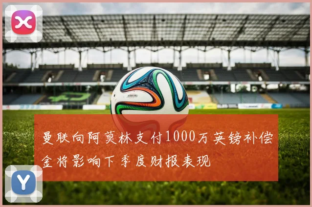 曼联向阿莫林支付1000万英镑补偿金将影响下季度财报表现