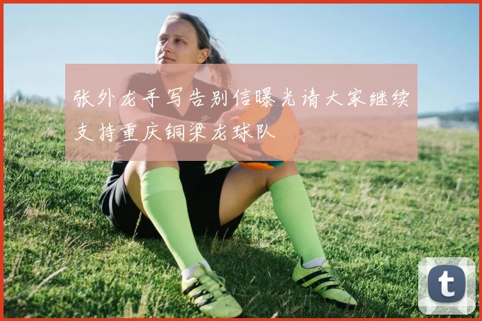 张外龙手写告别信曝光请大家继续支持重庆铜梁龙球队