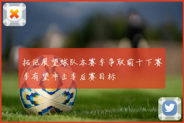 拓记展望球队本赛季争取前十下赛季有望冲击季后赛目标