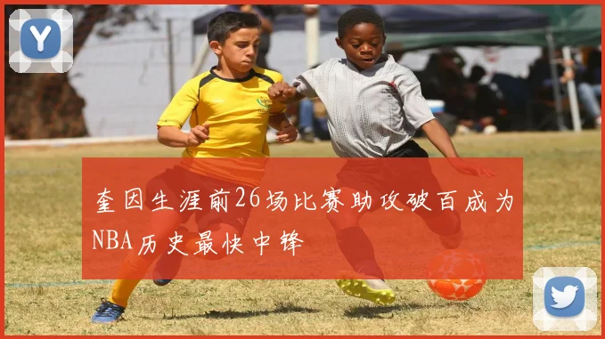 奎因生涯前26场比赛助攻破百成为NBA历史最快中锋