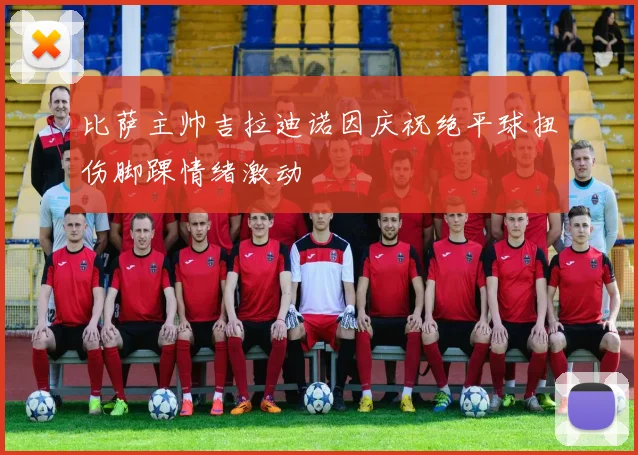 比萨主帅吉拉迪诺因庆祝绝平球扭伤脚踝情绪激动