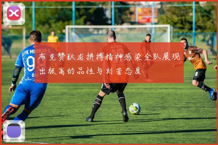 布克赞狄龙拼搏精神感染全队展现出极高的品性与刻苦态度